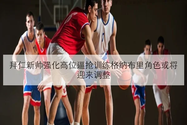 拜仁新帅强化高位逼抢训练格纳布里角色或将迎来调整